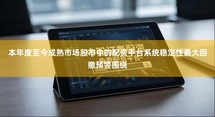 本年度至今成熟市场股市中的配资平台系统稳定性最大回撤预警围绕