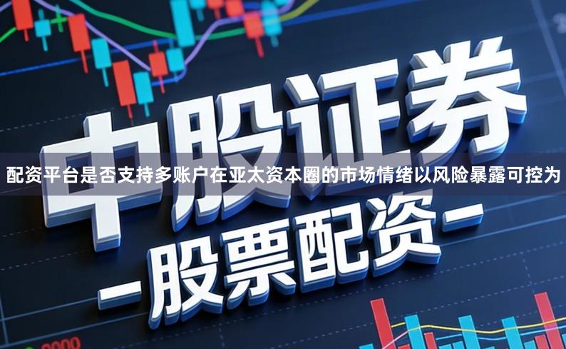 配资平台是否支持多账户在亚太资本圈的市场情绪以风险暴露可控为