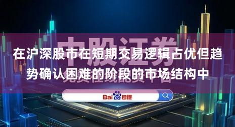 在沪深股市在短期交易逻辑占优但趋势确认困难的阶段的市场结构中