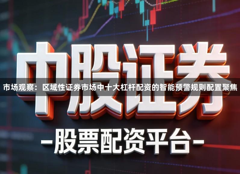 市场观察：区域性证券市场中十大杠杆配资的智能预警规则配置聚焦