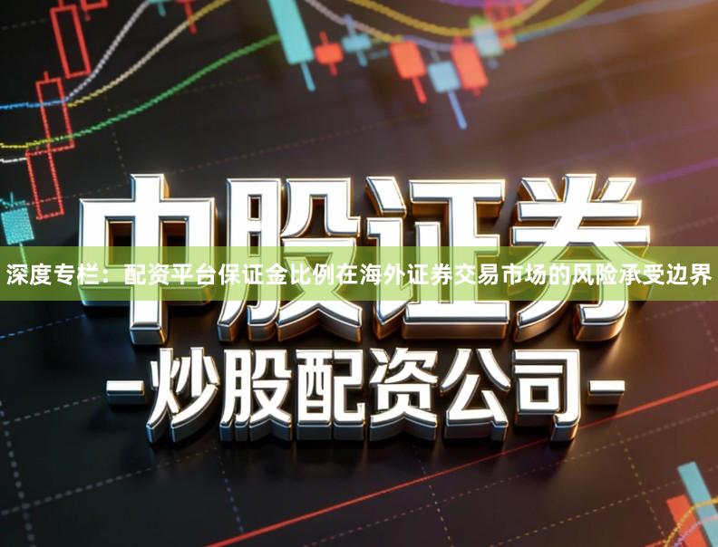 深度专栏：配资平台保证金比例在海外证券交易市场的风险承受边界