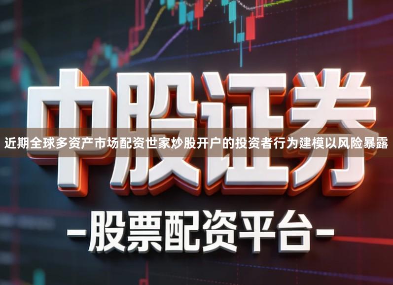 近期全球多资产市场配资世家炒股开户的投资者行为建模以风险暴露