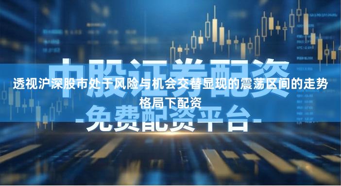 透视沪深股市处于风险与机会交替显现的震荡区间的走势格局下配资