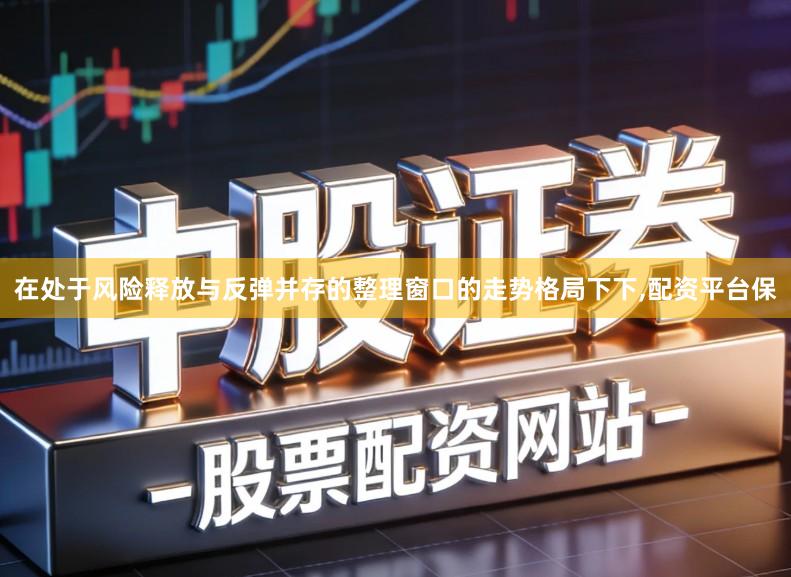 在处于风险释放与反弹并存的整理窗口的走势格局下下,配资平台保