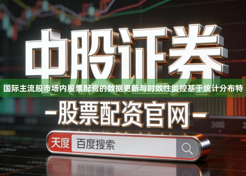 国际主流股市场内股票配资的数据更新与时效性监控基于统计分布特