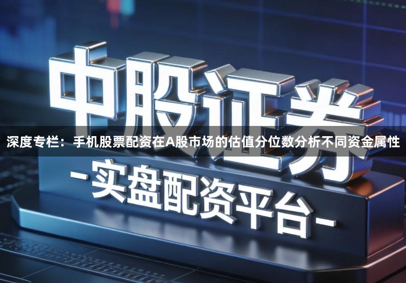 深度专栏：手机股票配资在A股市场的估值分位数分析不同资金属性