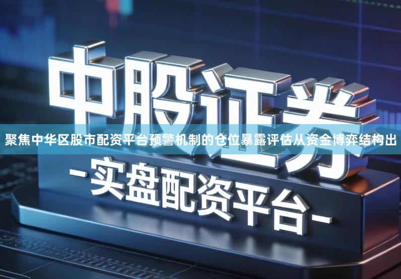 聚焦中华区股市配资平台预警机制的仓位暴露评估从资金博弈结构出