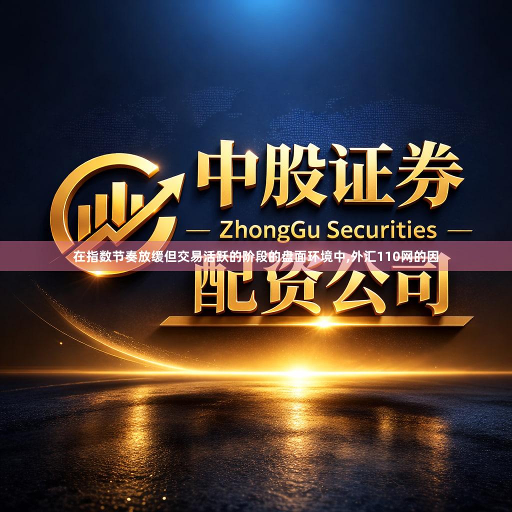 在指数节奏放缓但交易活跃的阶段的盘面环境中,外汇110网的因