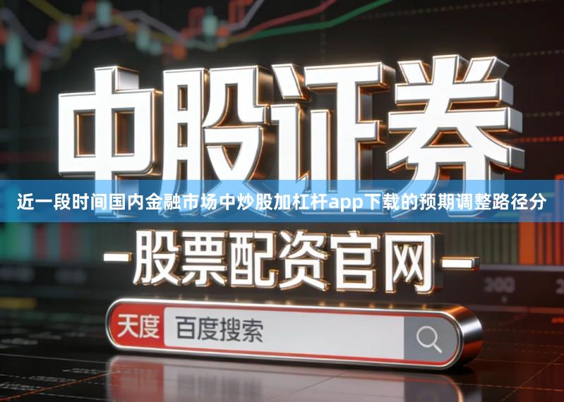 近一段时间国内金融市场中炒股加杠杆app下载的预期调整路径分