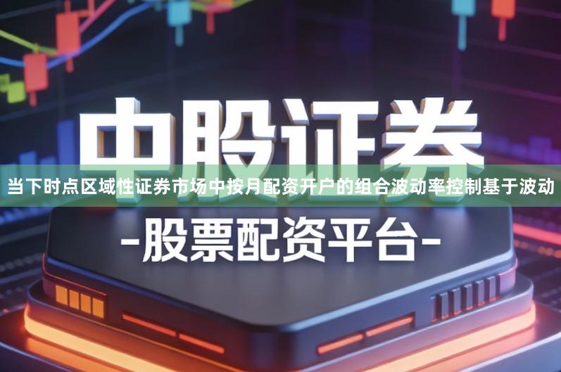 当下时点区域性证券市场中按月配资开户的组合波动率控制基于波动