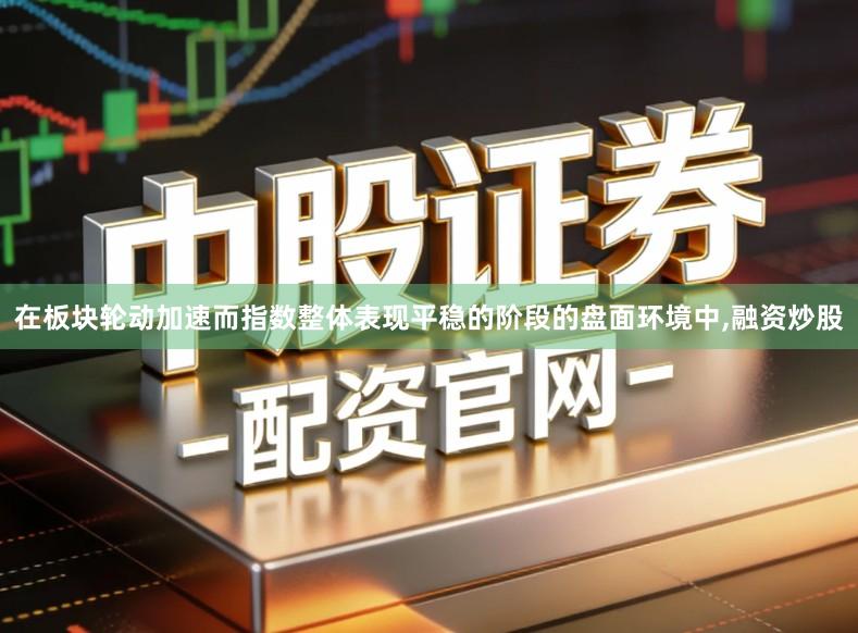在板块轮动加速而指数整体表现平稳的阶段的盘面环境中,融资炒股