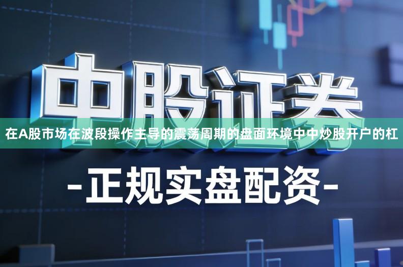 在A股市场在波段操作主导的震荡周期的盘面环境中中炒股开户的杠