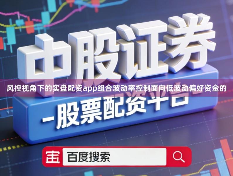 风控视角下的实盘配资app组合波动率控制面向低波动偏好资金的