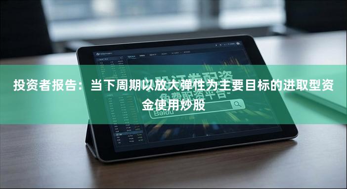 投资者报告：当下周期以放大弹性为主要目标的进取型资金使用炒股