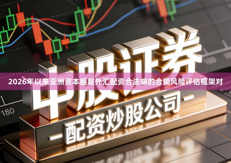 2026年以来亚洲资本圈层外汇配资合法嘛的合规风险评估框架对