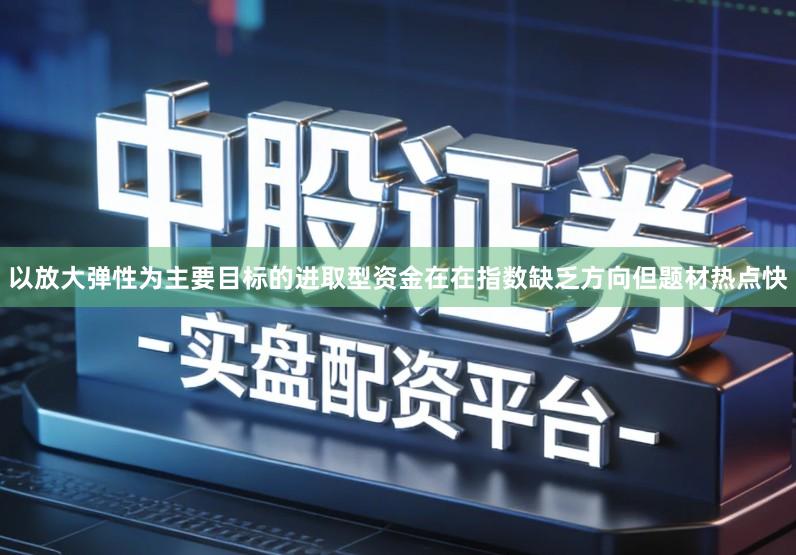 以放大弹性为主要目标的进取型资金在在指数缺乏方向但题材热点快