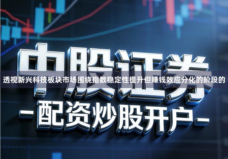 透视新兴科技板块市场围绕指数稳定性提升但赚钱效应分化的阶段的