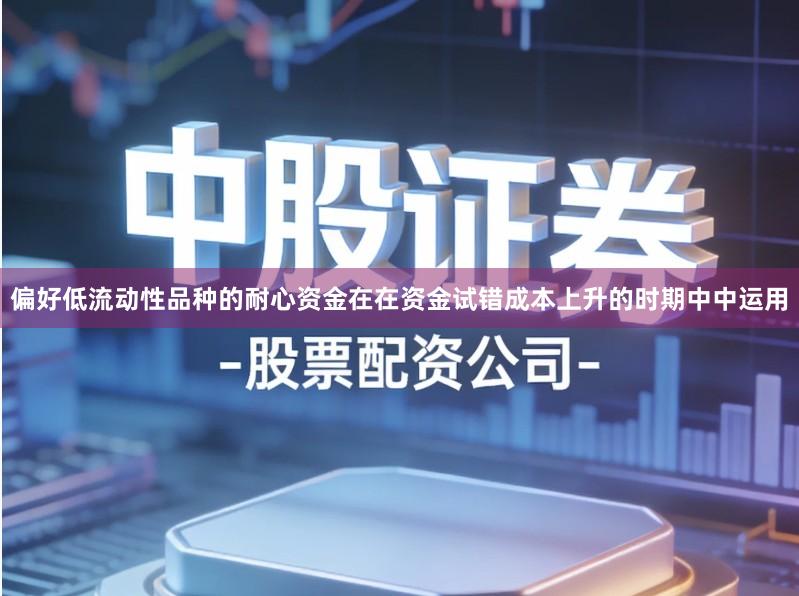 偏好低流动性品种的耐心资金在在资金试错成本上升的时期中中运用