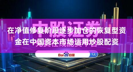 在净值修复阶段逐步加仓的恢复型资金在中国资本市场运用炒股配资