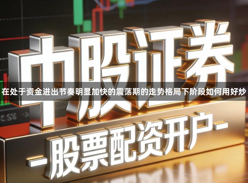 在处于资金进出节奏明显加快的震荡期的走势格局下阶段如何用好炒