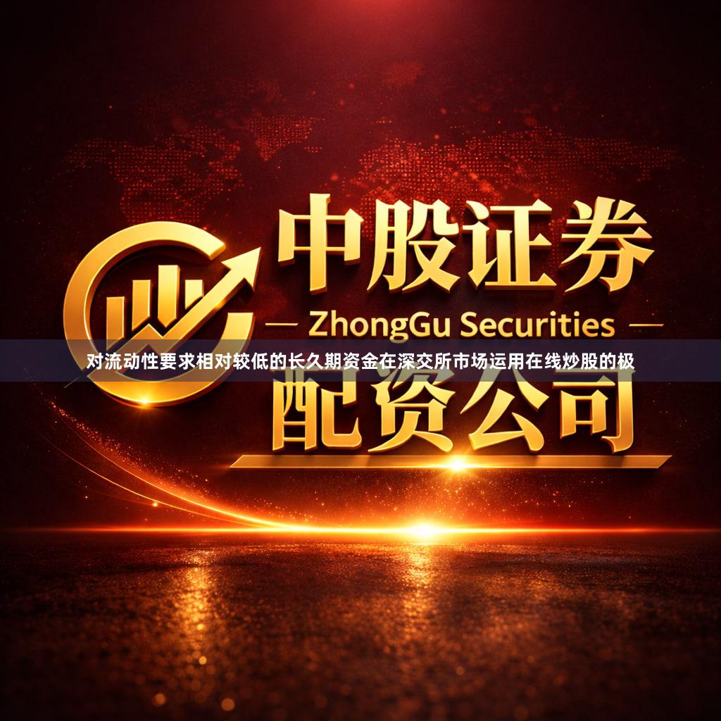 对流动性要求相对较低的长久期资金在深交所市场运用在线炒股的极