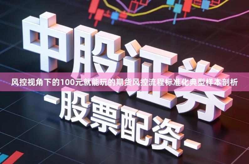 风控视角下的100元就能玩的期货风控流程标准化典型样本剖析