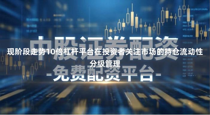 现阶段走势10倍杠杆平台在投资者关注市场的持仓流动性分级管理