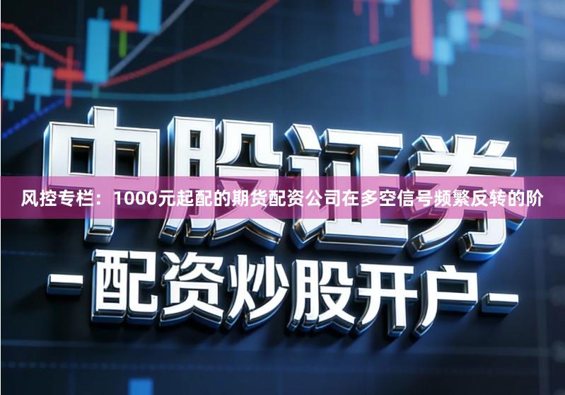 风控专栏:1000元起配的期货配资公司在多空信号频繁反转的阶