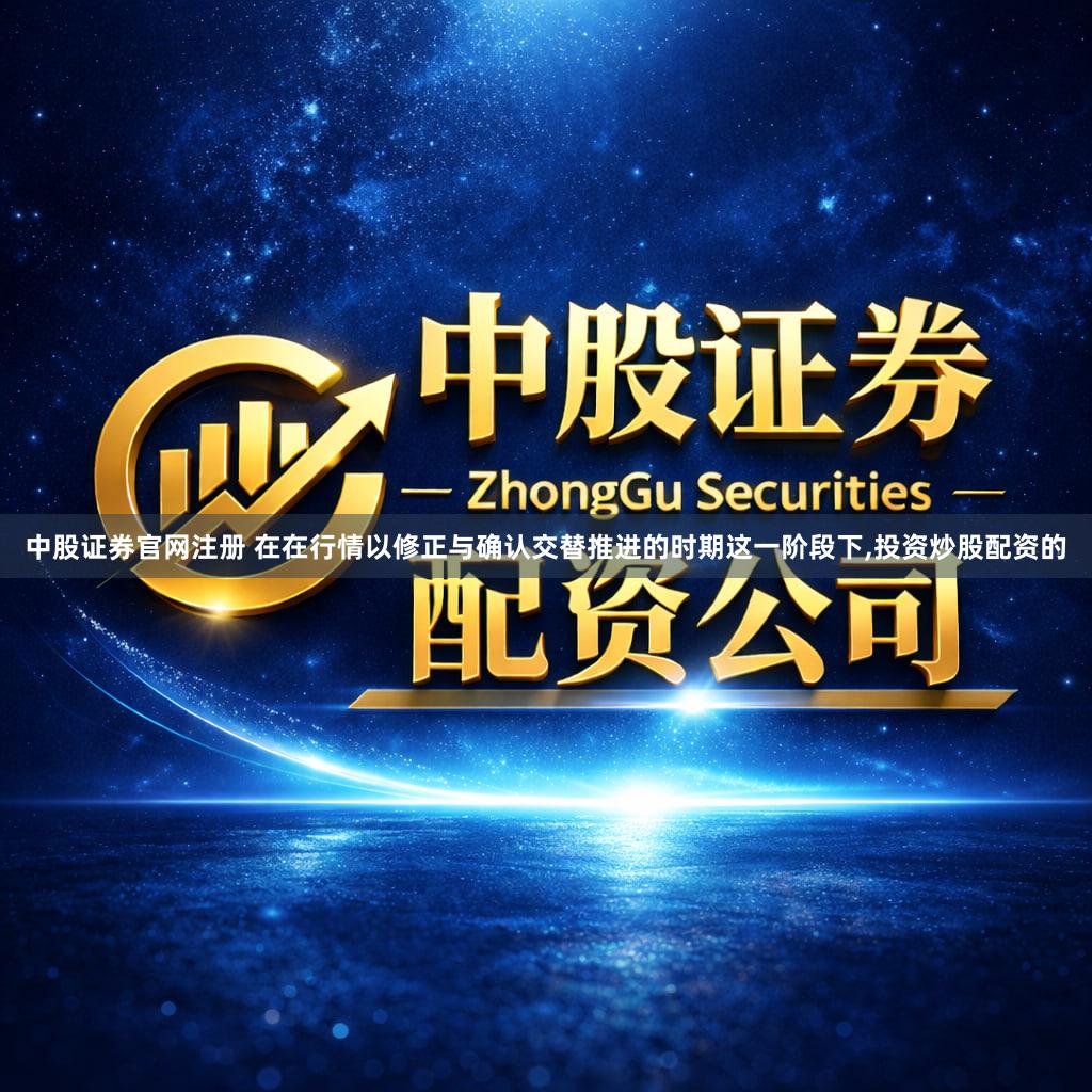 中股证券官网注册 在在行情以修正与确认交替推进的时期这一阶段下,投资炒股配资的