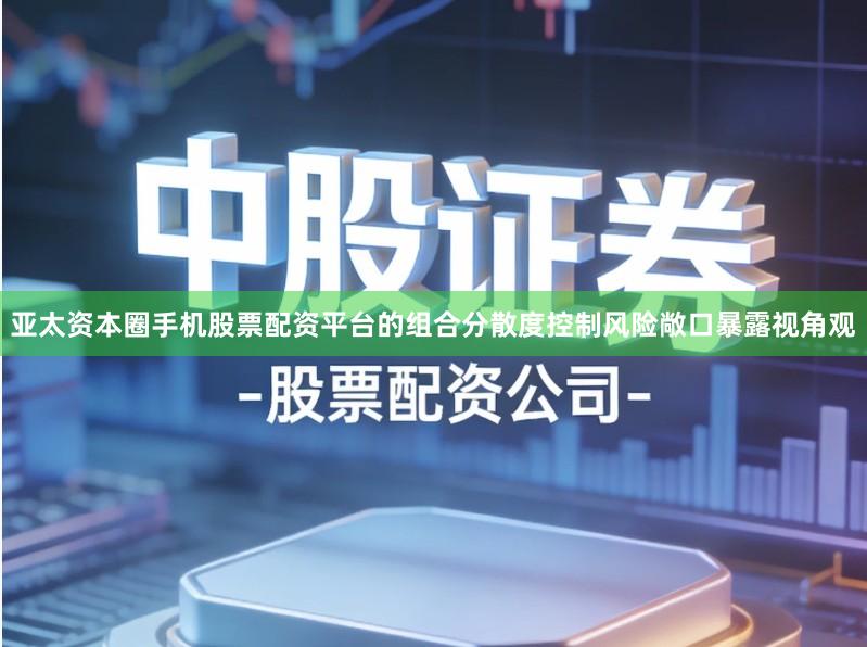 亚太资本圈手机股票配资平台的组合分散度控制风险敞口暴露视角观