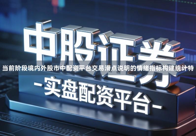 当前阶段境内外股市中配资平台交易滑点说明的情绪指标构建统计特