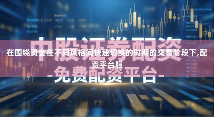 在围绕资金在不同风格间快速切换的时期的交易阶段下,配资平台服