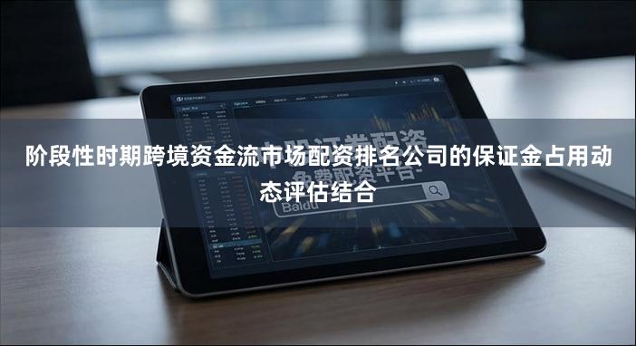 阶段性时期跨境资金流市场配资排名公司的保证金占用动态评估结合