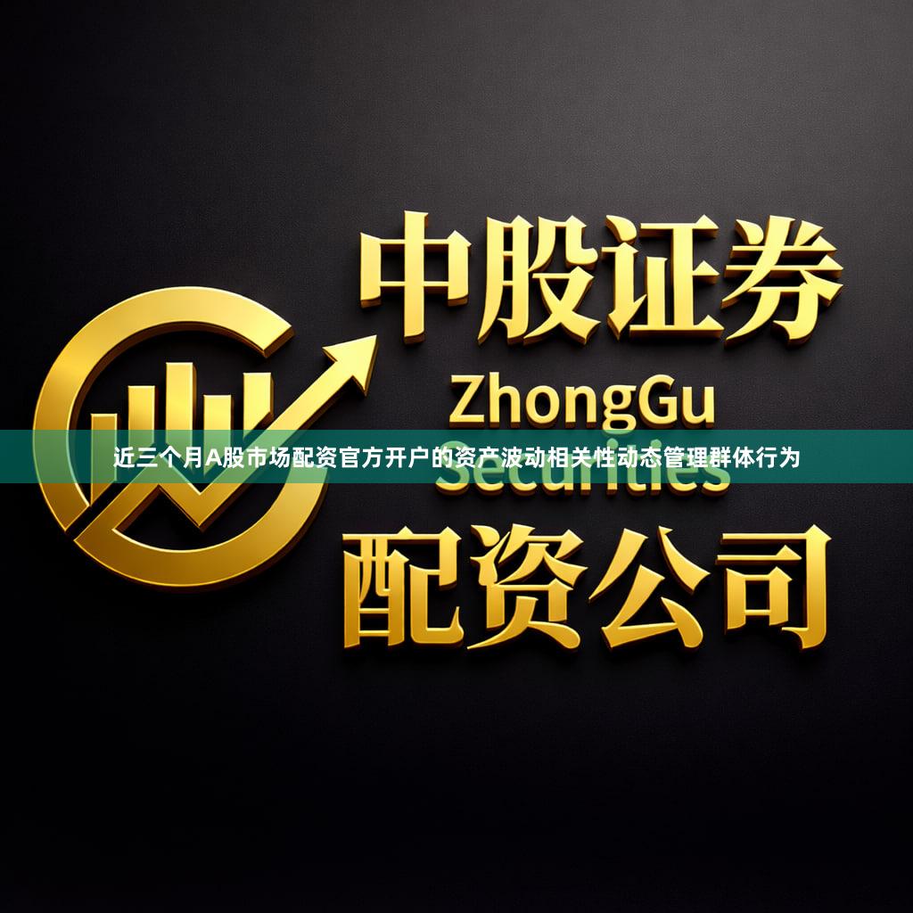 近三个月A股市场配资官方开户的资产波动相关性动态管理群体行为