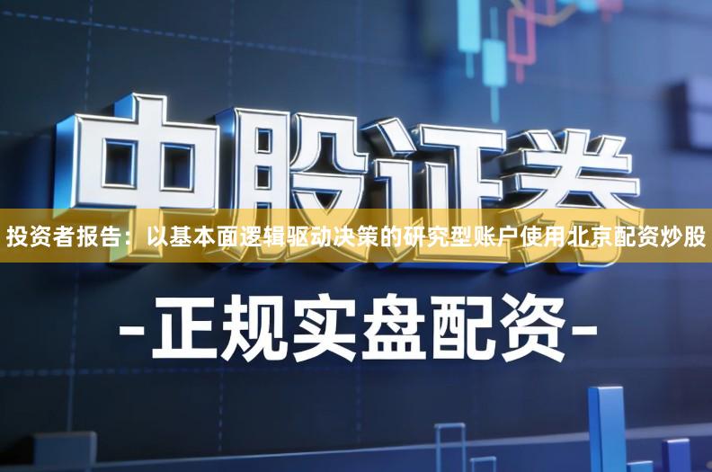 投资者报告：以基本面逻辑驱动决策的研究型账户使用北京配资炒股