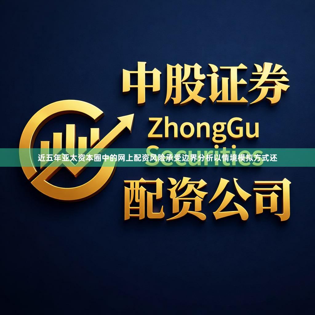 近五年亚太资本圈中的网上配资风险承受边界分析以情境模拟方式还