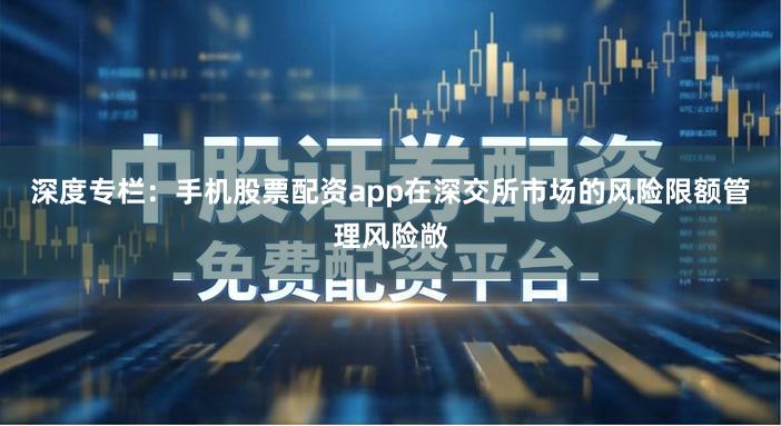 深度专栏：手机股票配资app在深交所市场的风险限额管理风险敞