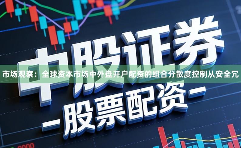 市场观察：全球资本市场中外盘开户配资的组合分散度控制从安全冗