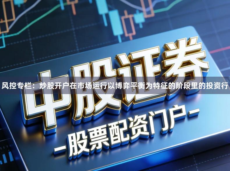 风控专栏：炒股开户在市场运行以博弈平衡为特征的阶段里的投资行