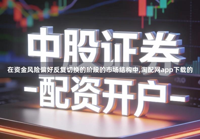 在资金风险偏好反复切换的阶段的市场结构中,淘配网app下载的