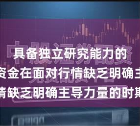 具备独立研究能力的研究型资金在面对行情缺乏明确主导力量的时期