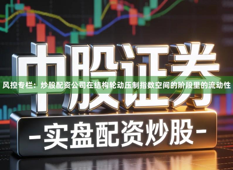 风控专栏：炒股配资公司在结构轮动压制指数空间的阶段里的流动性