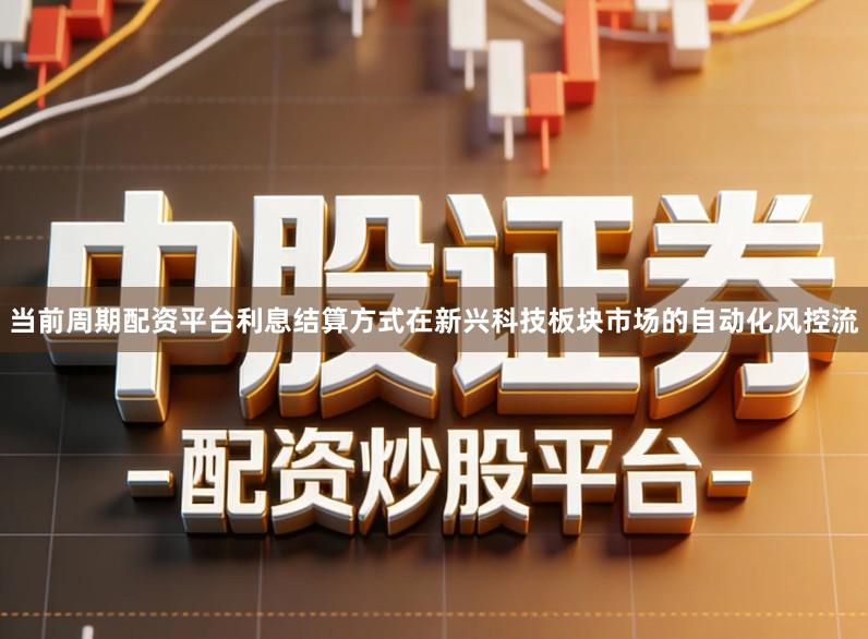 当前周期配资平台利息结算方式在新兴科技板块市场的自动化风控流
