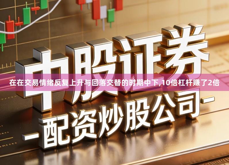 在在交易情绪反复上升与回落交替的时期中下,10倍杠杆赚了2倍
