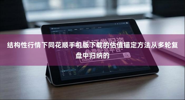 结构性行情下同花顺手机版下载的估值锚定方法从多轮复盘中归纳的