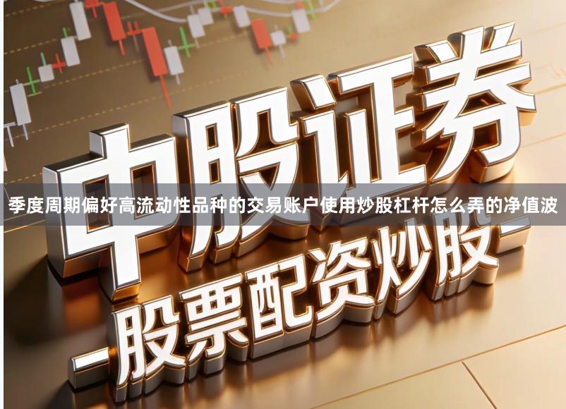 季度周期偏好高流动性品种的交易账户使用炒股杠杆怎么弄的净值波