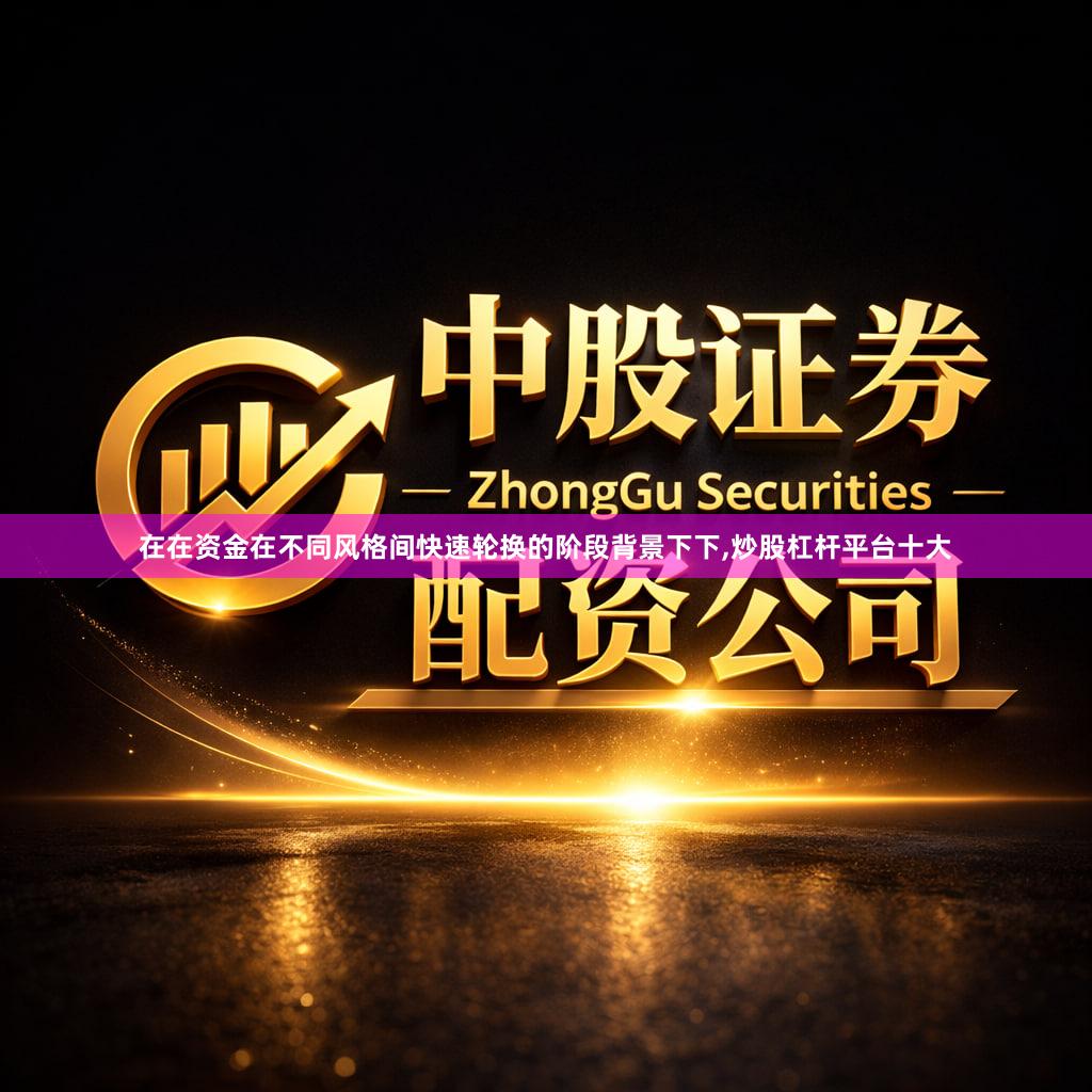 在在资金在不同风格间快速轮换的阶段背景下下,炒股杠杆平台十大