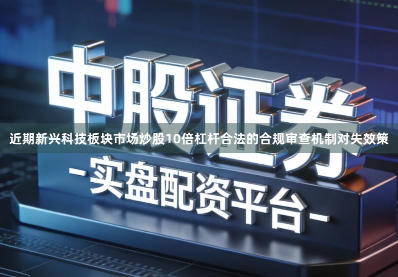 近期新兴科技板块市场炒股10倍杠杆合法的合规审查机制对失效策