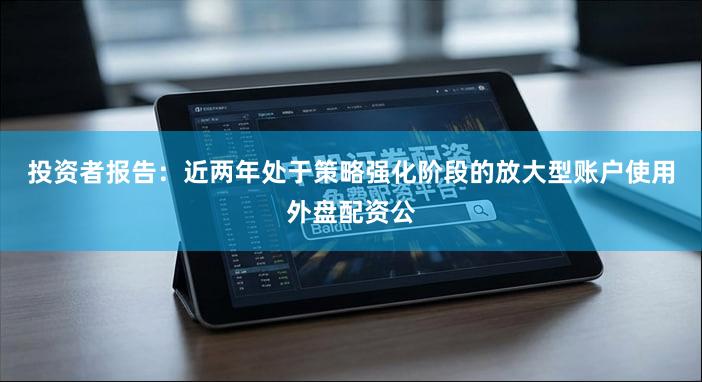 投资者报告：近两年处于策略强化阶段的放大型账户使用外盘配资公