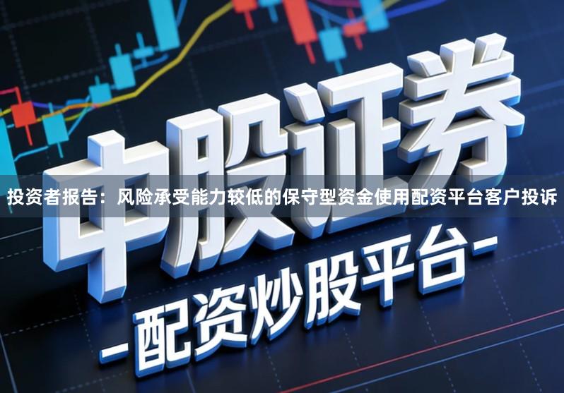 投资者报告：风险承受能力较低的保守型资金使用配资平台客户投诉